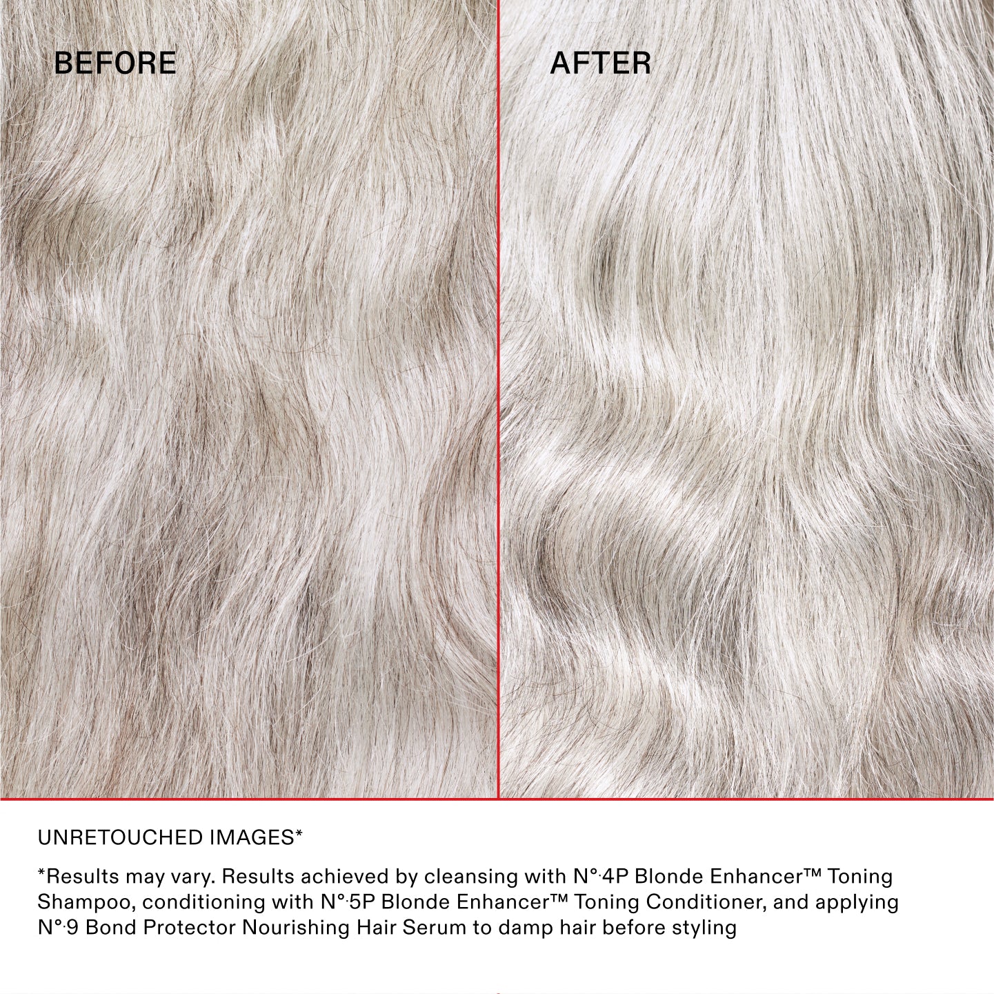 AVANT/APRÈS

IMAGES NON RETOUCHÉES* **Les résultats peuvent varier. Résultats obtenus en lavant les cheveux avec le N°.4P Blonde Enhancer® Toning Shampoo, en les nourrissant avec le N°.5P Blonde Enhancer® Toning Conditioner et en appliquant le N°.9 Bond Protector Nourishing Hair Serum sur cheveux humides avant le coiffage.