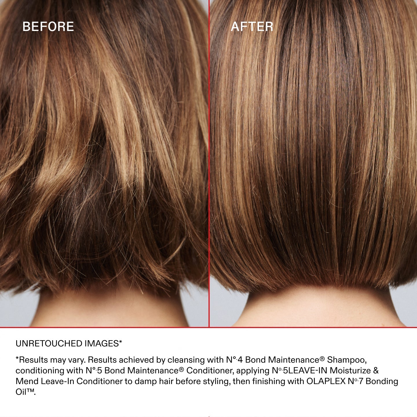 AVANT
APRÈS
IMAGES NON RETOUCHÉES*
*Les résultats peuvent varier. Résultats obtenus en lavant les cheveux avec le N°.4 Bond Maintenance® Shampoo, en les nourrissant avec le N°.5 Bond Maintenance®, Conditioner et en appliquant le N°.5 LEAVE-IN Moisturize & Mend Leave-In Conditioner sur cheveux humides avant le coiffage, puis en finalisant avec la OLAPLEX N°.7 Bonding Oil™.