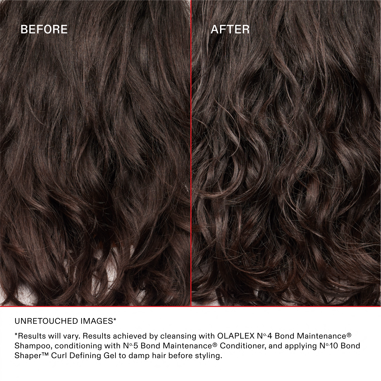 IMAGES NON RETOUCHÉES*
*Les résultats peuvent varier. Résultats obtenus en nettoyant les cheveux avec l'OLAPLEX N°.4 Bond Maintenance® Shampoo, en les revitalisant avec le N°.5 Bond Maintenance® Conditioner et en appliquant le N°.10 Bond Shaper® Curl Defining Gel sur les cheveux mouillés avant le coiffage.