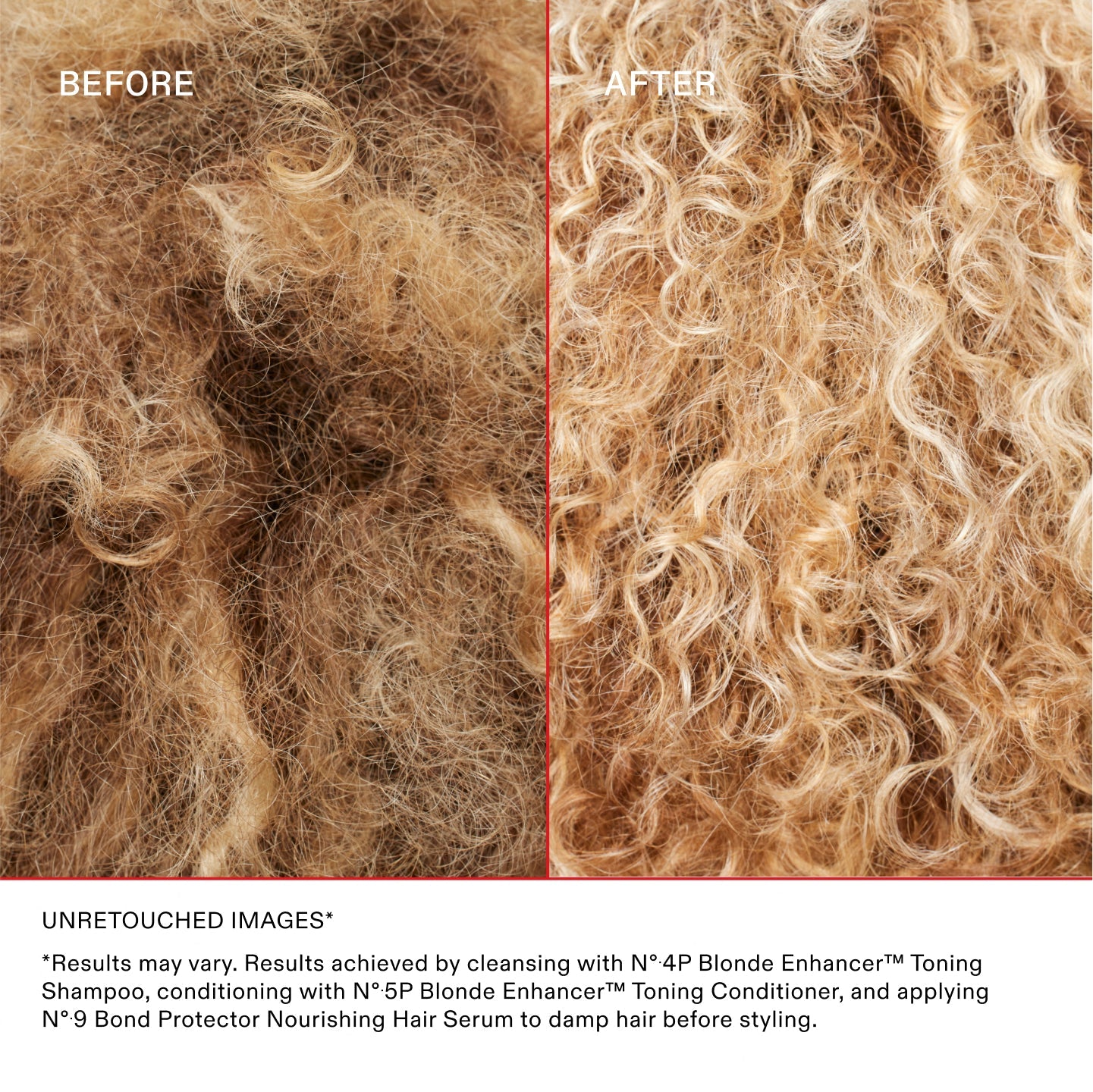 AVANT/APRÈS

IMAGES NON RETOUCHÉES* **Les résultats peuvent varier. Résultats obtenus en lavant les cheveux avec le N°.4P Blonde Enhancer® Toning Shampoo, en les nourrissant avec le N°.5P Blonde Enhancer® Toning Conditioner et en appliquant le N°.9 Bond Protector Nourishing Hair Serum sur cheveux humides avant le coiffage.