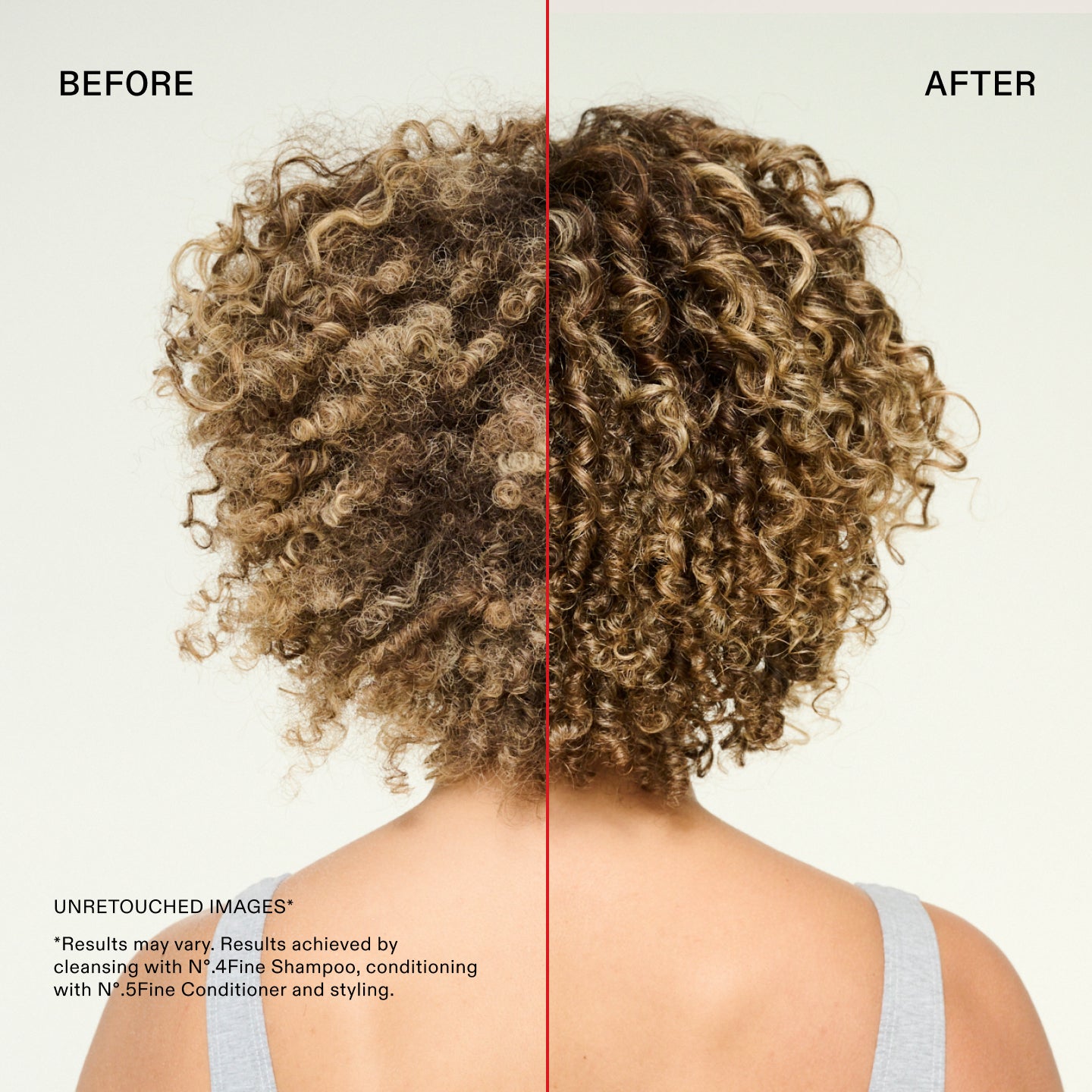 Avant et après
IMAGES NON RETOUCHÉES*
*Les résultats peuvent varier. Résultats obtenus en nettoyant avec le N°.4Fine Shampoo, en revitalisant avec le N°.5Fine Conditioner et en coiffant.