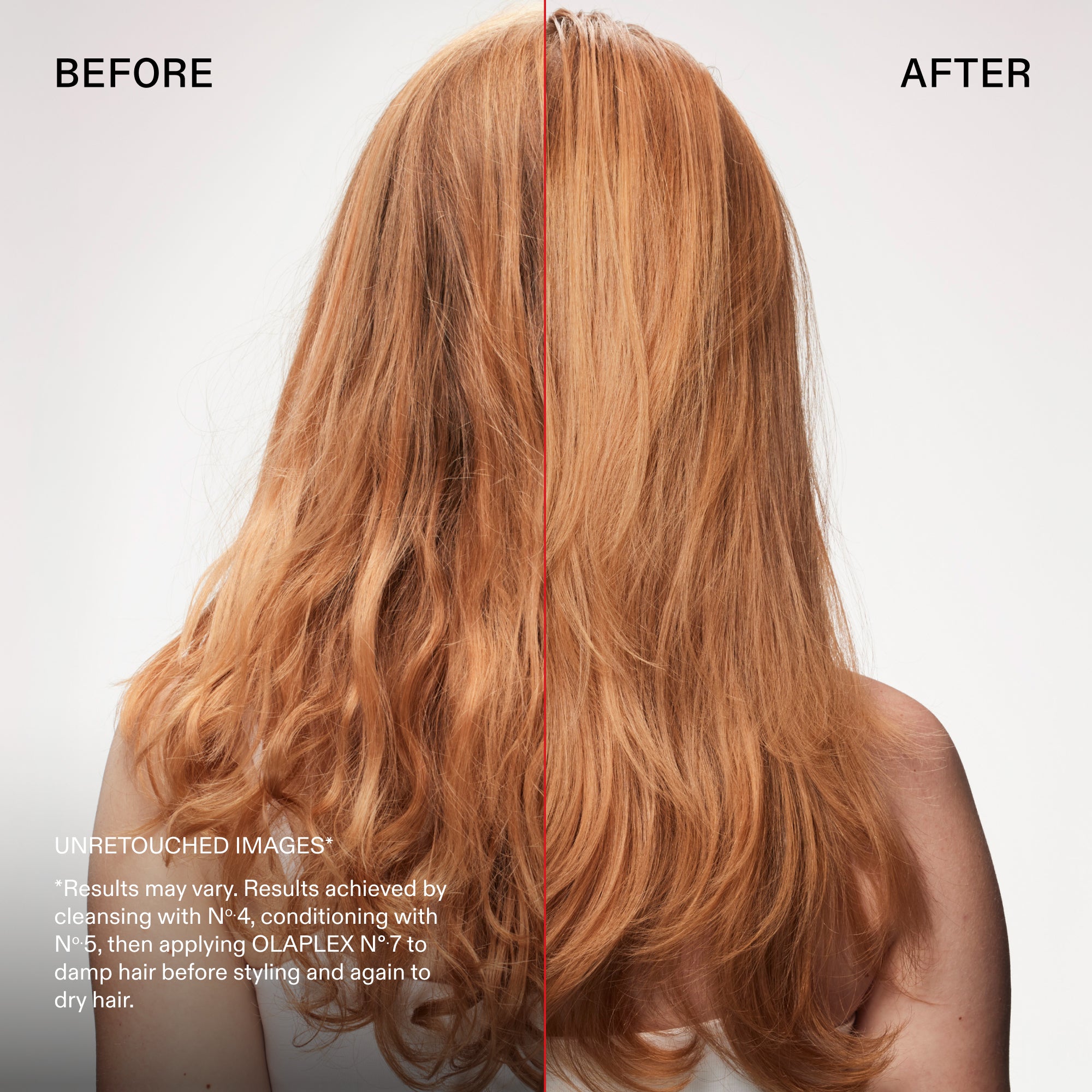 Avant et après
IMAGES NON RETOUCHÉES*
*Les résultats peuvent varier. Résultats obtenus en lavant les cheveux avec le N°.4, en les revitalisant avec le N°.5, puis en appliquant OLAPLEX °.7 sur cheveux humides avant de les coiffer, puis de nouveau sur cheveux secs.
