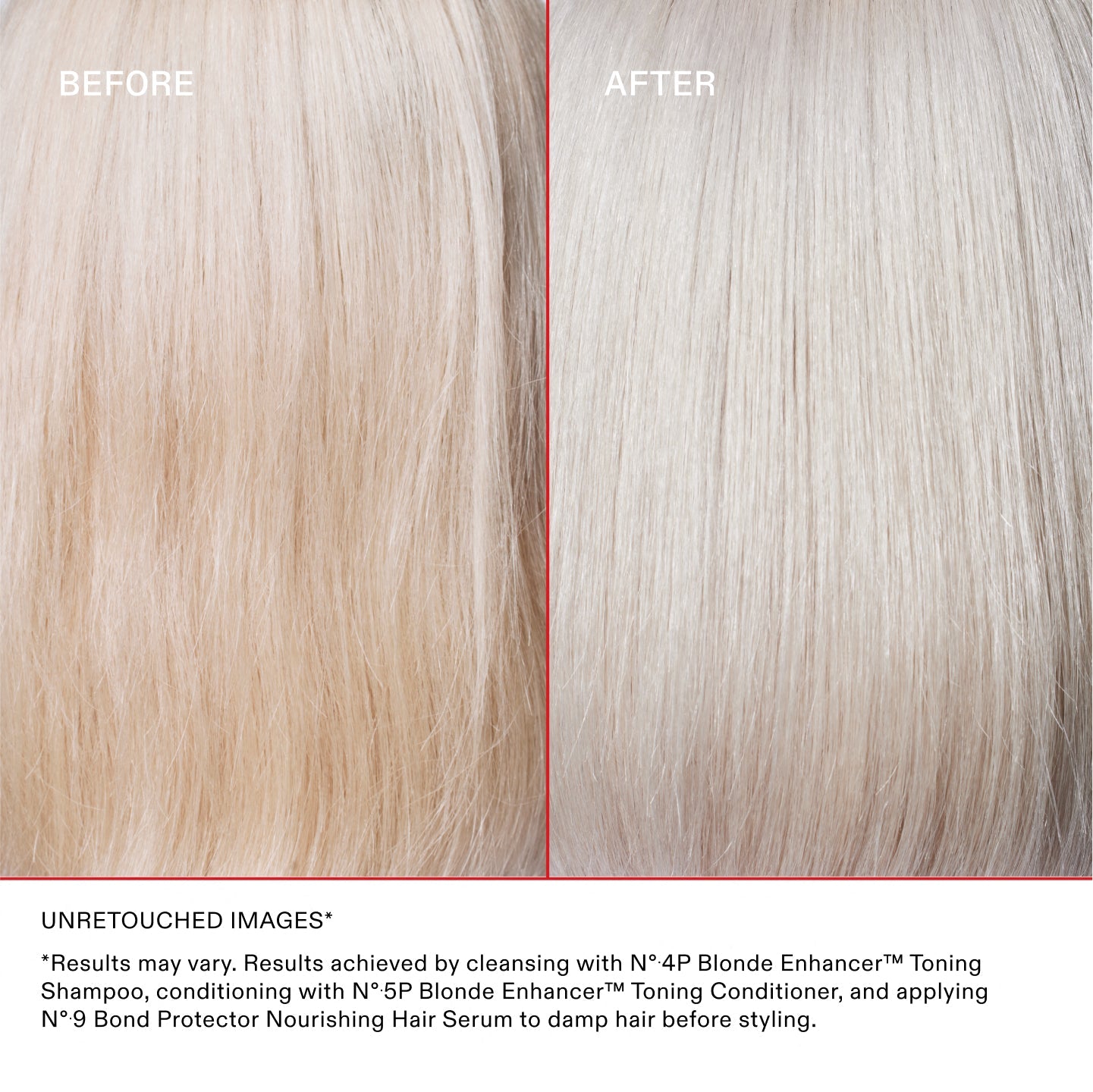 AVANT/APRÈS

IMAGES NON RETOUCHÉES* **Les résultats peuvent varier. Résultats obtenus en lavant les cheveux avec le N°.4P Blonde Enhancer® Toning Shampoo, en les nourrissant avec le N°.5P Blonde Enhancer® Toning Conditioner et en appliquant le N°.9 Bond Protector Nourishing Hair Serum sur cheveux humides avant le coiffage.